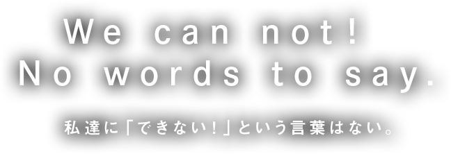 We can not！ Words to say.ー私達に「できない！」という言葉はない。ー