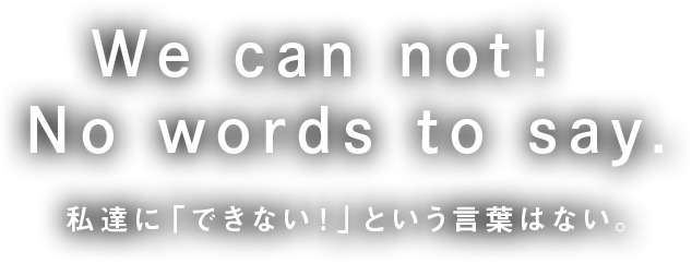 We can not！ Words to say.ー私達に「できない！」という言葉はない。ー